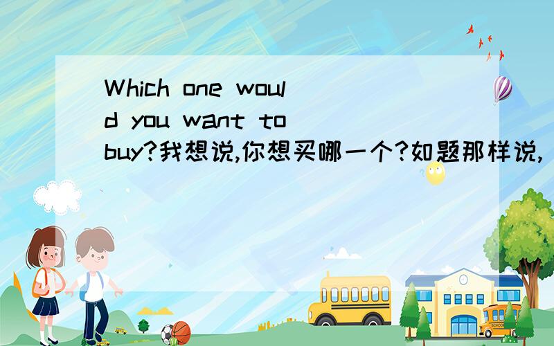 Which one would you want to buy?我想说,你想买哪一个?如题那样说,