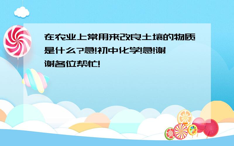 在农业上常用来改良土壤的物质是什么?急!初中化学!急!谢谢各位帮忙!