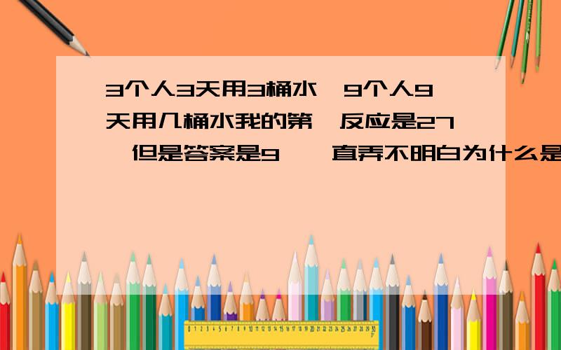 3个人3天用3桶水,9个人9天用几桶水我的第一反应是27,但是答案是9,一直弄不明白为什么是9