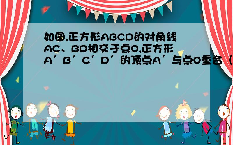 如图,正方形ABCD的对角线AC、BD相交于点O,正方形A′B′C′D′的顶点A′与点O重合（A′B′> AC）．小明认如图,正方形ABCD的对角线AC、BD相交于点O,正方形A′B′C′D′的顶点A′与点O重合（A′B′>