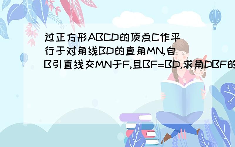 过正方形ABCD的顶点C作平行于对角线BD的直角MN,自B引直线交MN于F,且BF=BD,求角DBF的度数