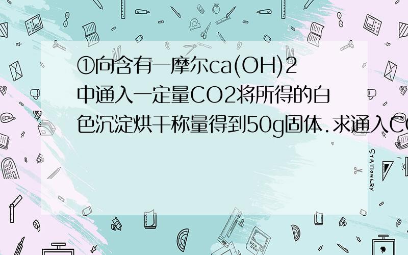 ①向含有一摩尔ca(OH)2中通入一定量CO2将所得的白色沉淀烘干称量得到50g固体.求通入CO2物质的量是多少mol②将碳酸氢铵和碳酸氢的混合物加热完全分解得到水、氨气、二氧化碳的比值为nNH3:nH2