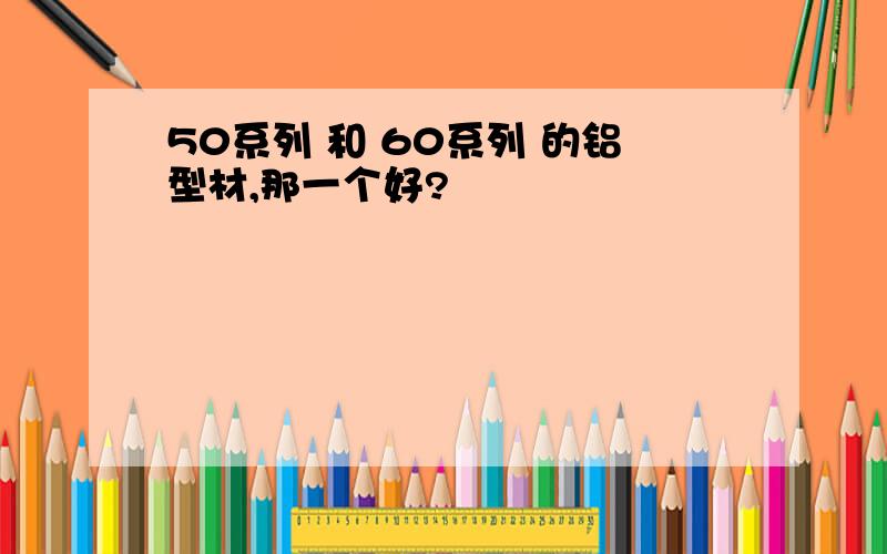 50系列 和 60系列 的铝型材,那一个好?