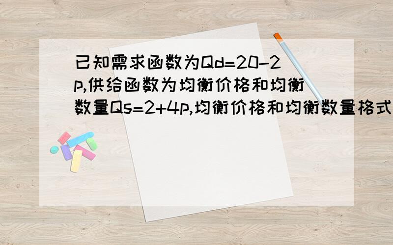 已知需求函数为Qd=20-2p,供给函数为均衡价格和均衡数量Qs=2+4p,均衡价格和均衡数量格式多少?