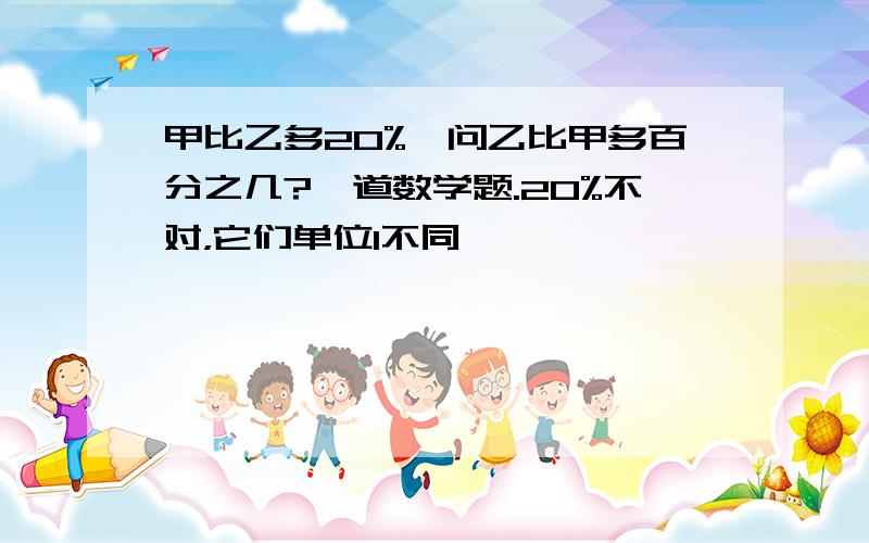 甲比乙多20%,问乙比甲多百分之几?一道数学题.20%不对，它们单位1不同