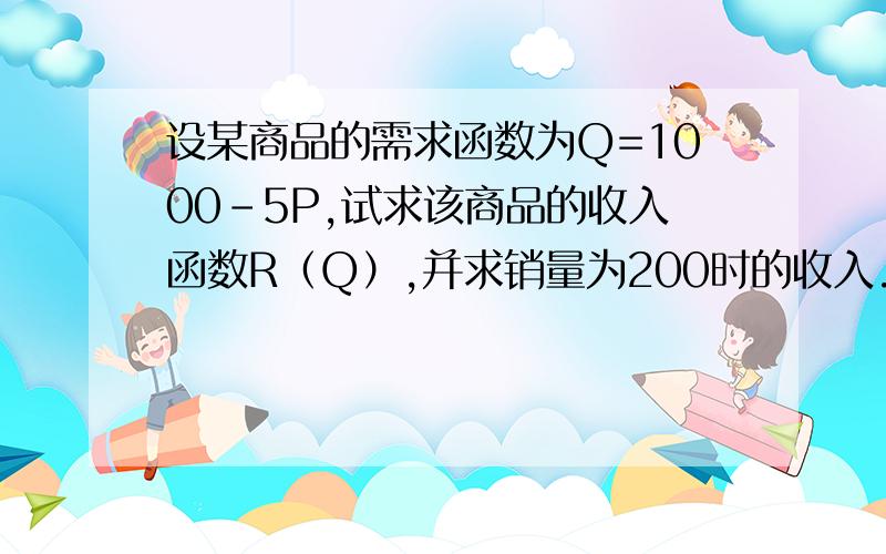 设某商品的需求函数为Q=1000-5P,试求该商品的收入函数R（Q）,并求销量为200时的收入.答案为32000,我不知道是怎么算的.