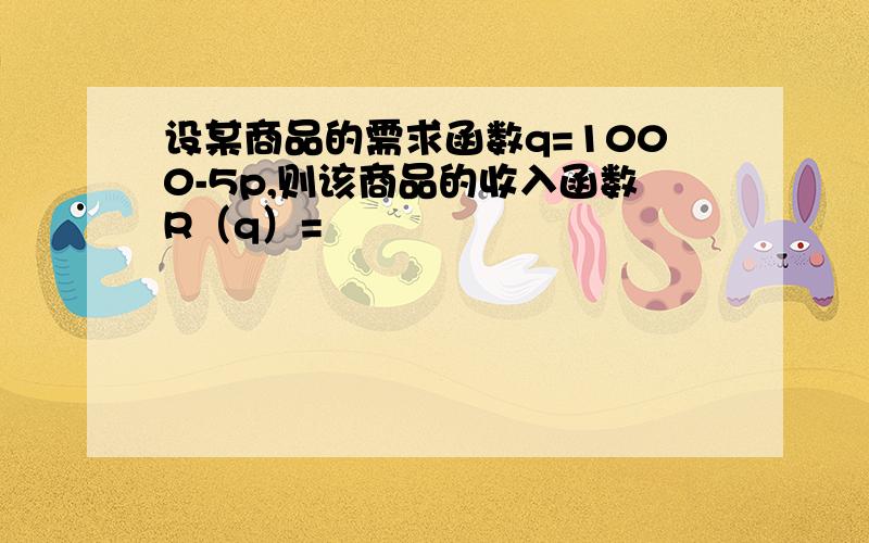 设某商品的需求函数q=1000-5p,则该商品的收入函数R（q）=