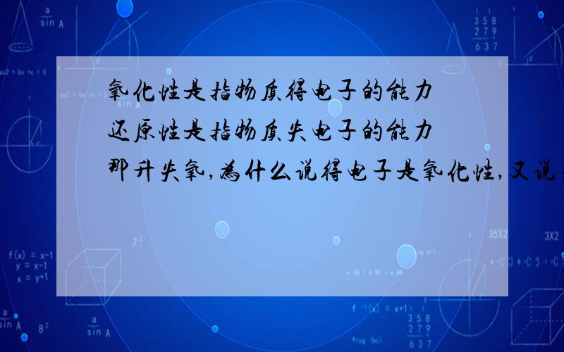 氧化性是指物质得电子的能力 还原性是指物质失电子的能力 那升失氧,为什么说得电子是氧化性,又说失是氧呢