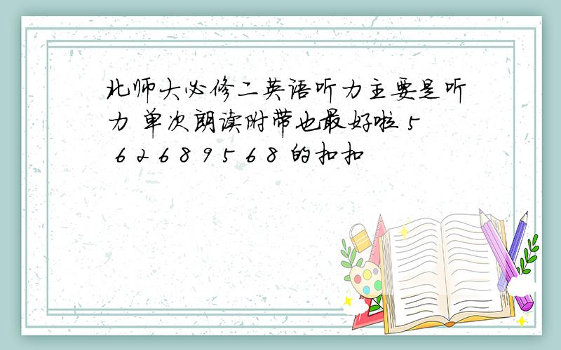 北师大必修二英语听力主要是听力 单次朗读附带也最好啦 5 6 2 6 8 9 5 6 8 的扣扣