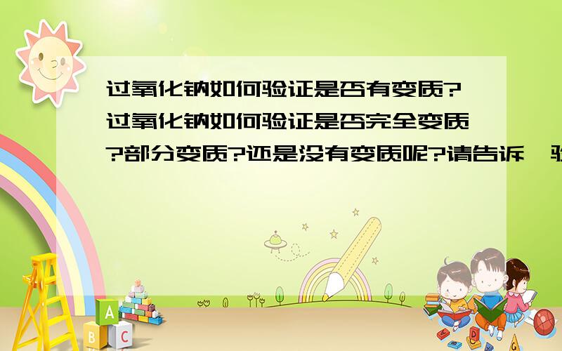 过氧化钠如何验证是否有变质?过氧化钠如何验证是否完全变质?部分变质?还是没有变质呢?请告诉莪验证步骤,可以的话把现象也告诉莪吧 莪要写试验报告、