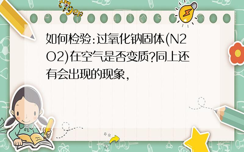 如何检验:过氧化钠固体(N2O2)在空气是否变质?同上还有会出现的现象,