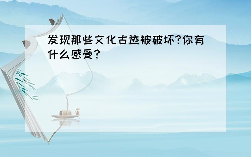 发现那些文化古迹被破坏?你有什么感受?