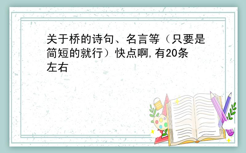 关于桥的诗句、名言等（只要是简短的就行）快点啊,有20条左右