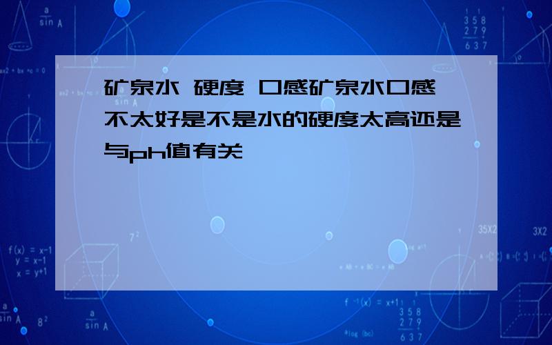 矿泉水 硬度 口感矿泉水口感不太好是不是水的硬度太高还是与ph值有关