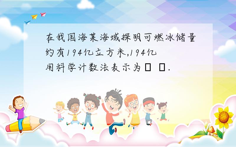 在我国海某海域探明可燃冰储量约有194亿立方米,194亿用科学计数法表示为﹙ ﹚.