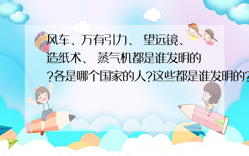 风车、万有引力、 望远镜、 造纸术、 蒸气机都是谁发明的?各是哪个国家的人?这些都是谁发明的?那个国家的?