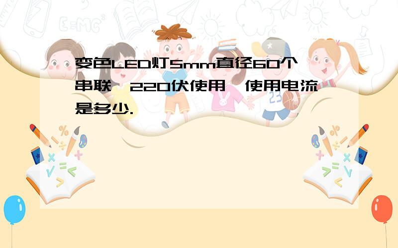 变色LED灯5mm直径60个串联,220伏使用,使用电流是多少.