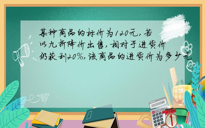 某种商品的标价为120元,若以九折降价出售,相对于进货价仍获利20％,该商品的进货价为多少元