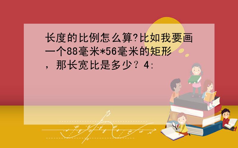 长度的比例怎么算?比如我要画一个88毫米*56毫米的矩形，那长宽比是多少？4: