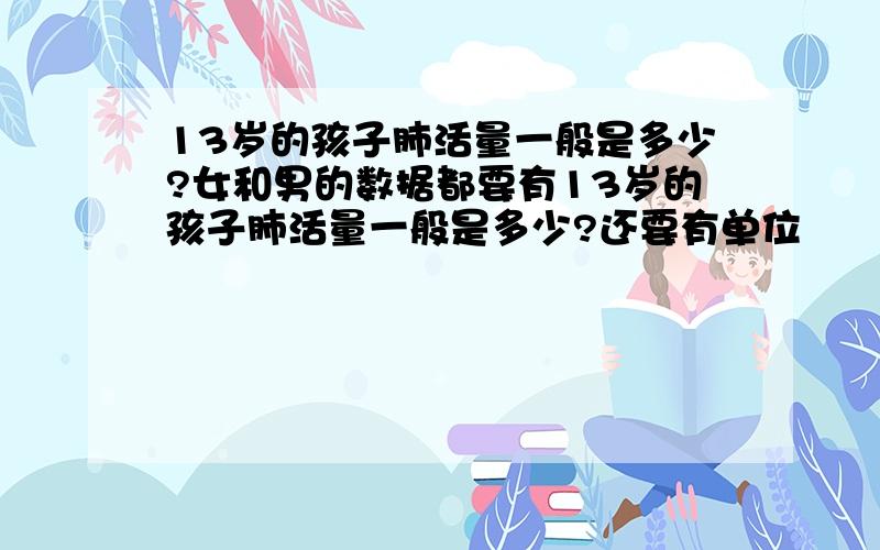 13岁的孩子肺活量一般是多少?女和男的数据都要有13岁的孩子肺活量一般是多少?还要有单位