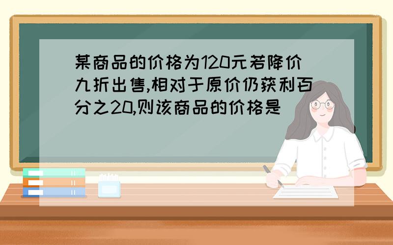 某商品的价格为120元若降价九折出售,相对于原价仍获利百分之20,则该商品的价格是