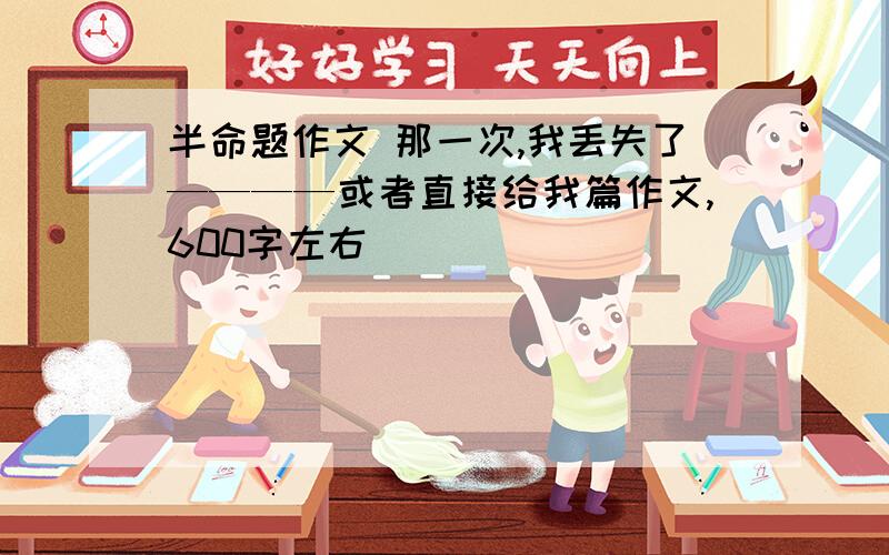 半命题作文 那一次,我丢失了————或者直接给我篇作文,600字左右