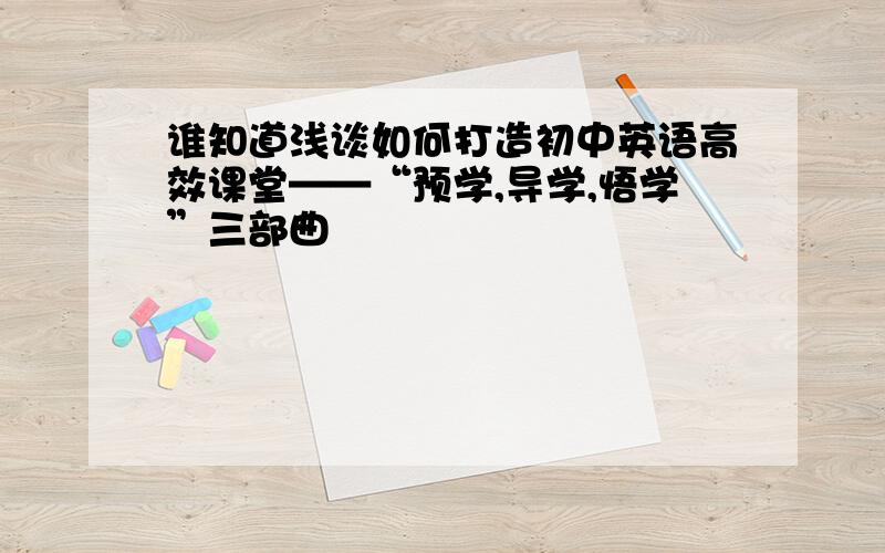 谁知道浅谈如何打造初中英语高效课堂——“预学,导学,悟学”三部曲