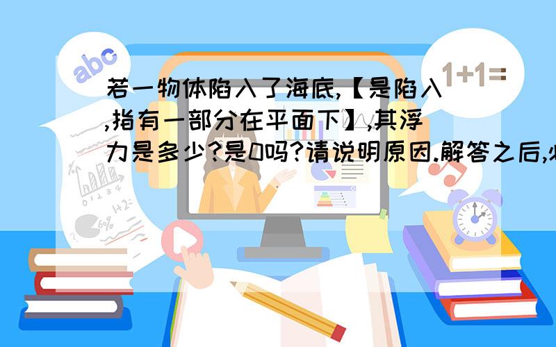 若一物体陷入了海底,【是陷入,指有一部分在平面下】,其浮力是多少?是0吗?请说明原因.解答之后,必有重赏