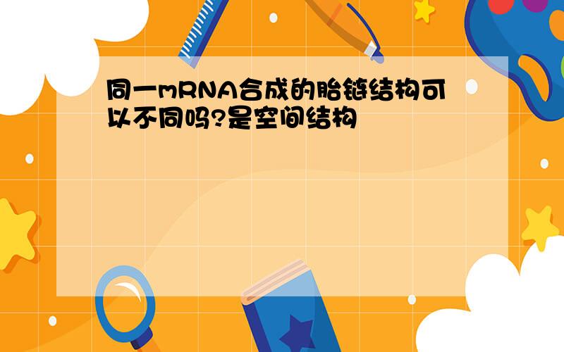 同一mRNA合成的胎链结构可以不同吗?是空间结构