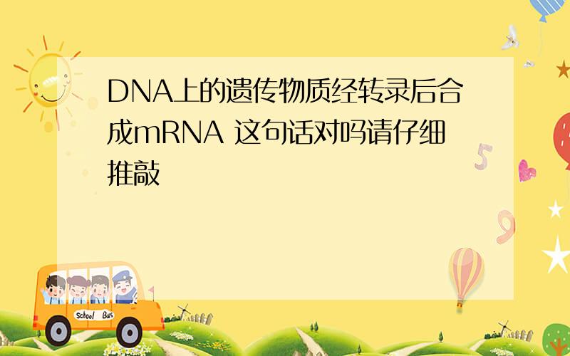 DNA上的遗传物质经转录后合成mRNA 这句话对吗请仔细推敲