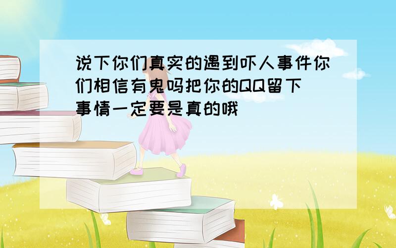 说下你们真实的遇到吓人事件你们相信有鬼吗把你的QQ留下 事情一定要是真的哦