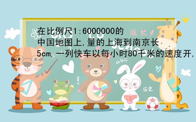 在比例尺1:6000000的中国地图上,量的上海到南京长5cm,一列快车以每小时80千米的速度开,要行驶多少时