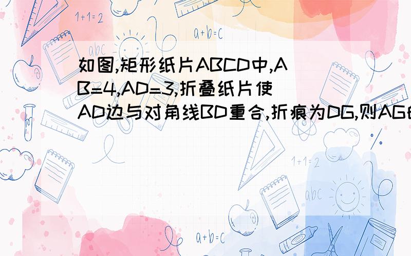 如图,矩形纸片ABCD中,AB=4,AD=3,折叠纸片使AD边与对角线BD重合,折痕为DG,则AG的长为（）A.1B.2C.3/2D.3