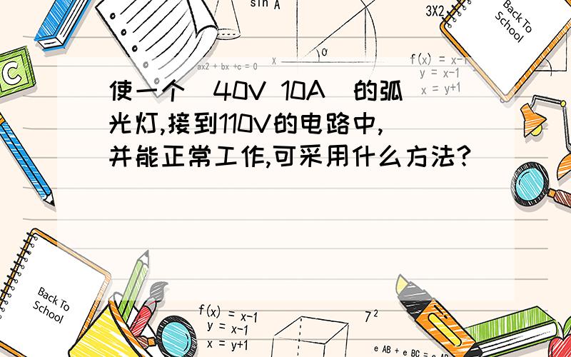 使一个＂40V 10A＂的弧光灯,接到110V的电路中,并能正常工作,可采用什么方法?