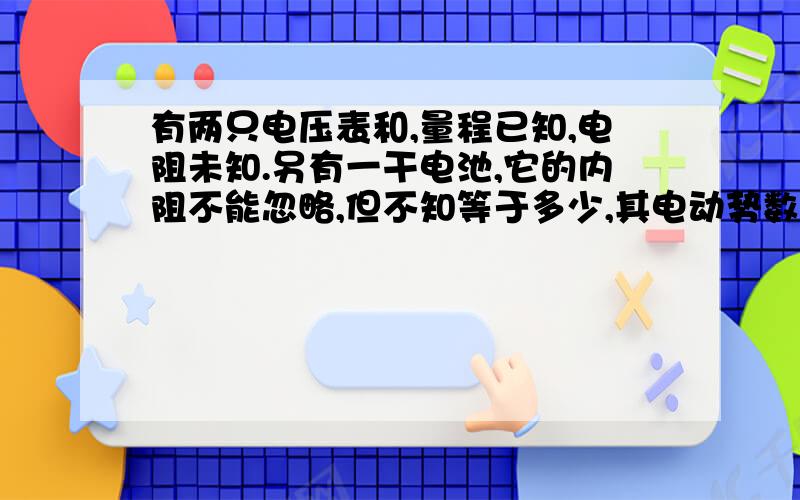 有两只电压表和,量程已知,电阻未知.另有一干电池,它的内阻不能忽略,但不知等于多少,其电动势数值不超出电压表的量程,干电池不许拆开.现给你上述两只电压表、一个开关S和若干导线.请设