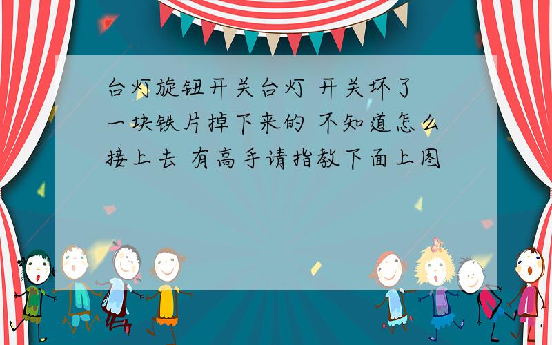 台灯旋钮开关台灯 开关坏了 一块铁片掉下来的 不知道怎么接上去 有高手请指教下面上图