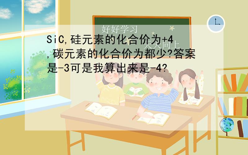 SiC,硅元素的化合价为+4,碳元素的化合价为都少?答案是-3可是我算出来是-4?