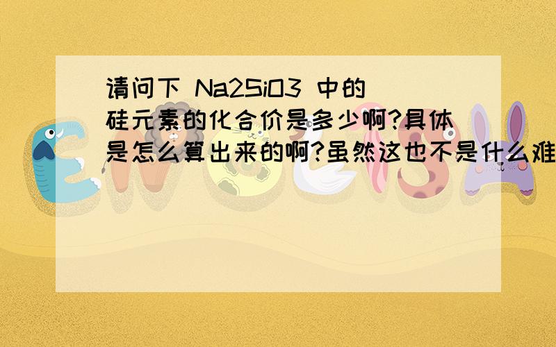 请问下 Na2SiO3 中的硅元素的化合价是多少啊?具体是怎么算出来的啊?虽然这也不是什么难题哈,但对于我这种门门30分以下的人来说还是有点.