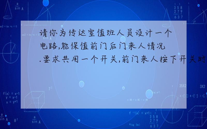 请你为传达室值班人员设计一个电路,能保值前门后门来人情况.要求共用一个开关,前门来人按下开关时.传达室里红灯亮;后门来人按下开关时,传达室里绿灯亮.