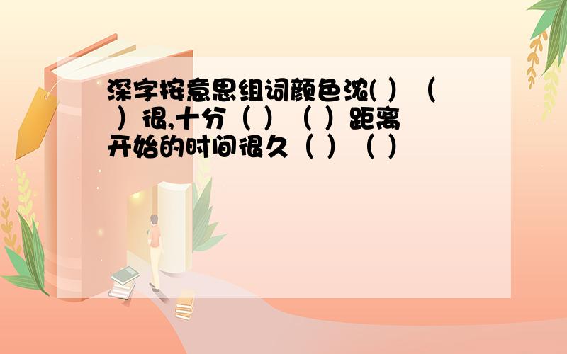 深字按意思组词颜色浓( ）（ ）很,十分（ ）（ ）距离开始的时间很久（ ）（ ）