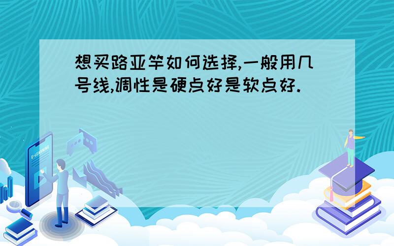 想买路亚竿如何选择,一般用几号线,调性是硬点好是软点好.