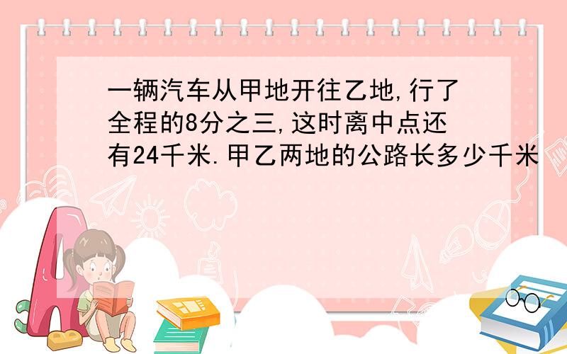 一辆汽车从甲地开往乙地,行了全程的8分之三,这时离中点还有24千米.甲乙两地的公路长多少千米