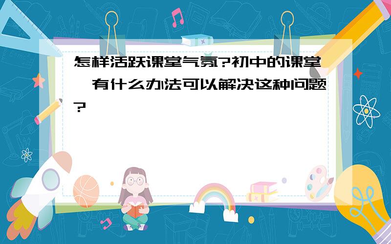 怎样活跃课堂气氛?初中的课堂,有什么办法可以解决这种问题?