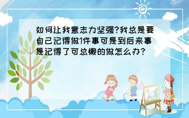 如何让我意志力坚强?我总是要自己记得做1件事可是到后来事是记得了可总懒的做怎么办?