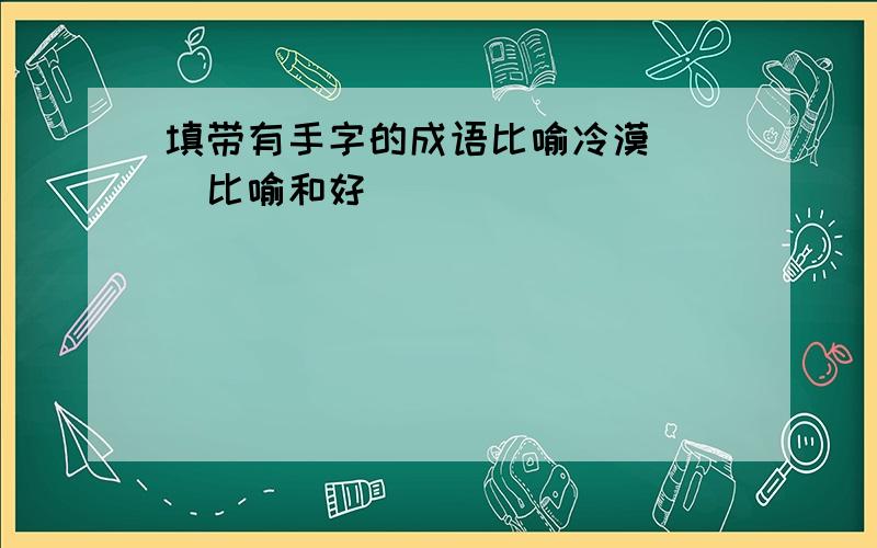 填带有手字的成语比喻冷漠（ ）比喻和好（ ）