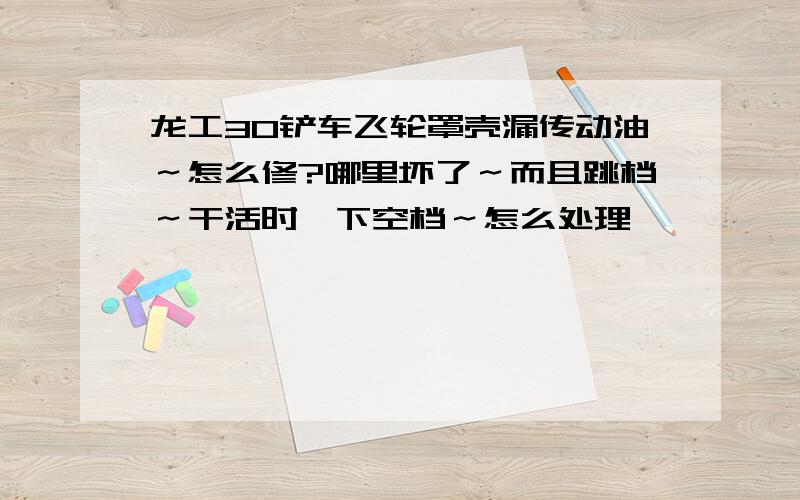 龙工30铲车飞轮罩壳漏传动油～怎么修?哪里坏了～而且跳档～干活时一下空档～怎么处理