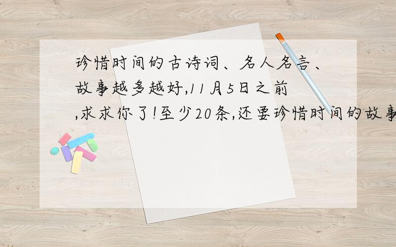 珍惜时间的古诗词、名人名言、故事越多越好,11月5日之前,求求你了!至少20条,还要珍惜时间的故事!还有朱自清的、《匆匆》