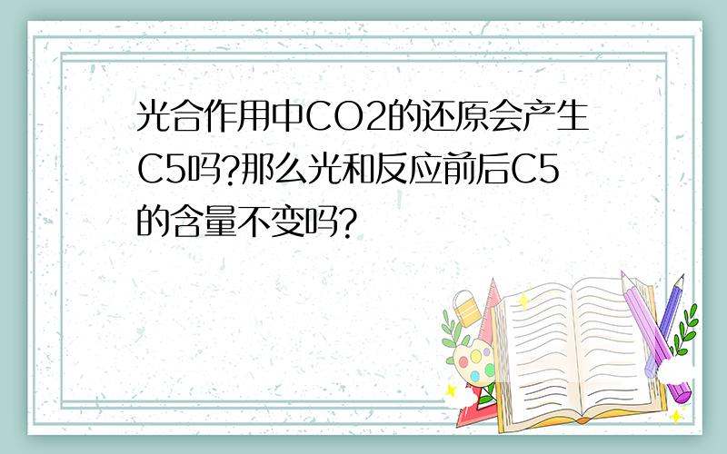 光合作用中CO2的还原会产生C5吗?那么光和反应前后C5的含量不变吗?