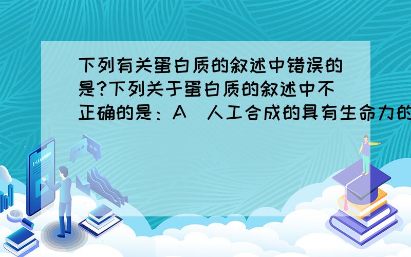 下列有关蛋白质的叙述中错误的是?下列关于蛋白质的叙述中不正确的是：A．人工合成的具有生命力的蛋白质－结晶牛胰岛素是我国科学家在1965年首次合成的B．重金属盐能够使蛋白质凝结,