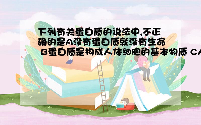 下列有关蛋白质的说法中,不正确的是A没有蛋白质就没有生命 B蛋白质是构成人体细胞的基本物质 C人体的蛋白质就是从食物中吸收的蛋白质 D酶是蛋白质,在人体消化和代谢过程中起着非常重